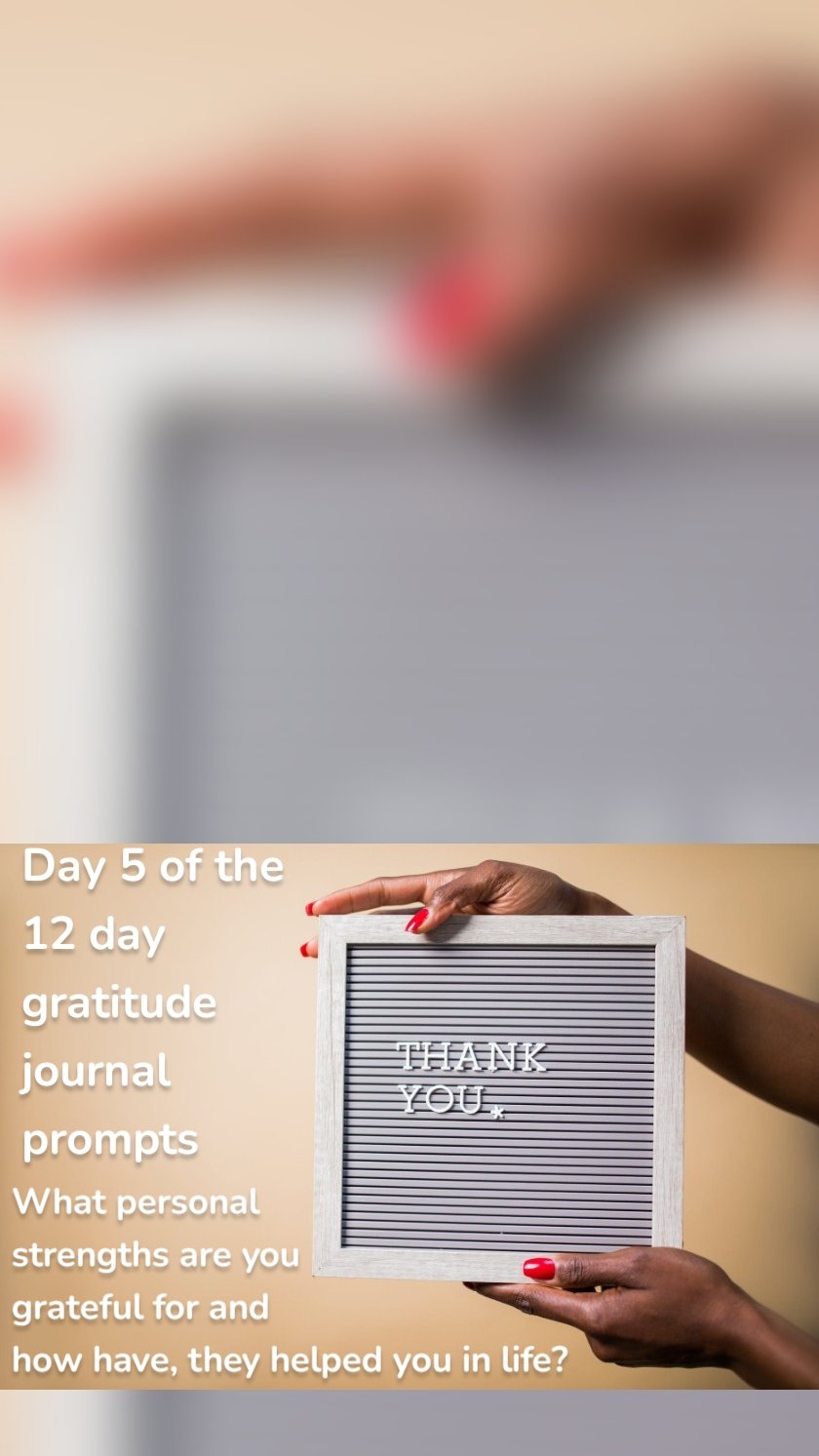 Day 5 of the
12 day 
gratitude 
journal 
prompts What personal 
strengths are you 
grateful for and 
how have, they helped you in life? 