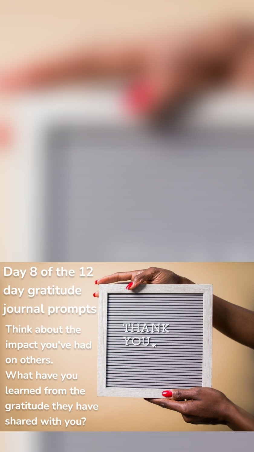Day 8 of the 12 
day gratitude 
journal prompts Think about the 
impact you've had 
on others. 
What have you 
learned from the 
gratitude they have 
shared with you? 