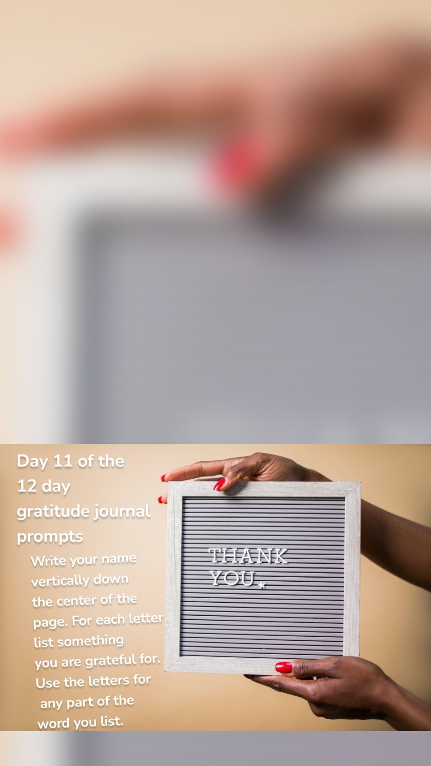 Day 11 of the 
12 day 
gratitude journal 
prompts Write your name 
vertically down 
the center of the 
page. For each letter 
list something 
you are grateful for. 
Use the letters for
 any part of the 
word you list. 